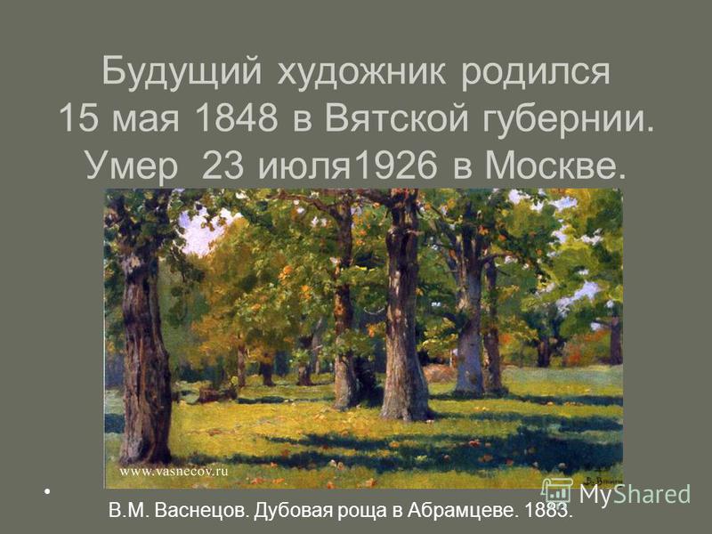 Будущий художник родился 15 мая 1848 в Вятской губернии. Умер 23 июля 1926 в Москве. В.М. Васнецов. Дубовая роща в Абрамцеве. 1883.