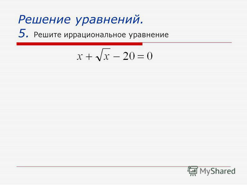 Решение уравнений. 5. Решите иррациональное уравнение