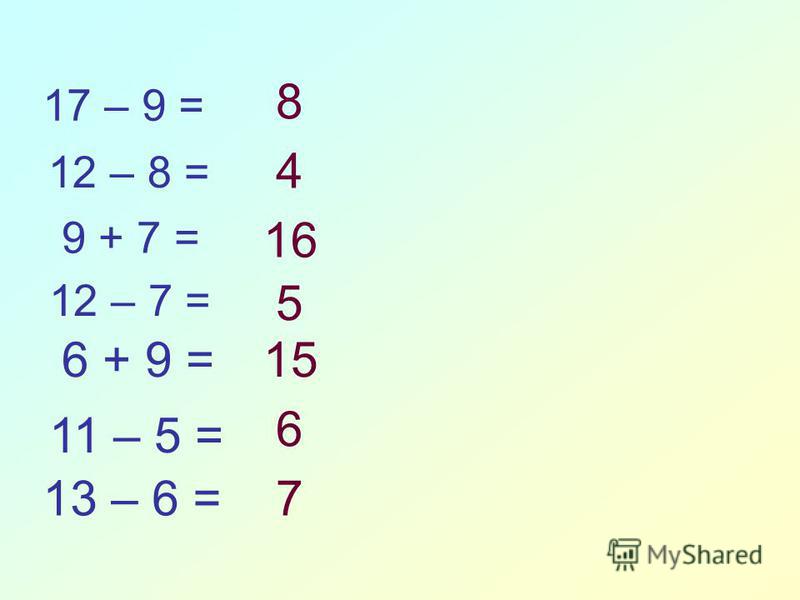 12 – 8 = 17 – 9 = 9 + 7 = 12 – 7 = 6 + 9 = 11 – 5 = 13 – 6 = 8 4 16 5 15 6 7