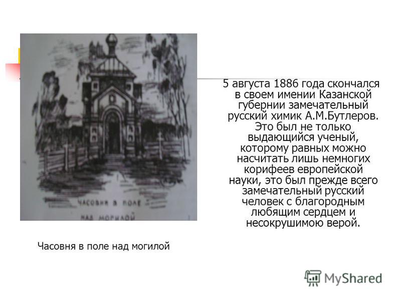 5 августа 1886 года скончался в своем имении Казанской губернии замечательный русский химик А.М.Бутлеров. Это был не только выдающийся ученый, которому равных можно насчитать лишь немногих корифеев европейской науки, это был прежде всего замечательны