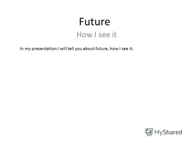 Future How I see it In my presentation I will tell you about future, how I see it.