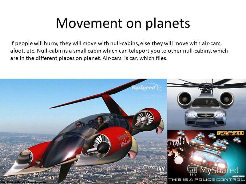 Movement on planets If people will hurry, they will move with null-cabins, else they will move with air-cars, afoot, etc. Null-cabin is a small cabin which can teleport you to other null-cabins, which are in the different places on planet. Air-cars i
