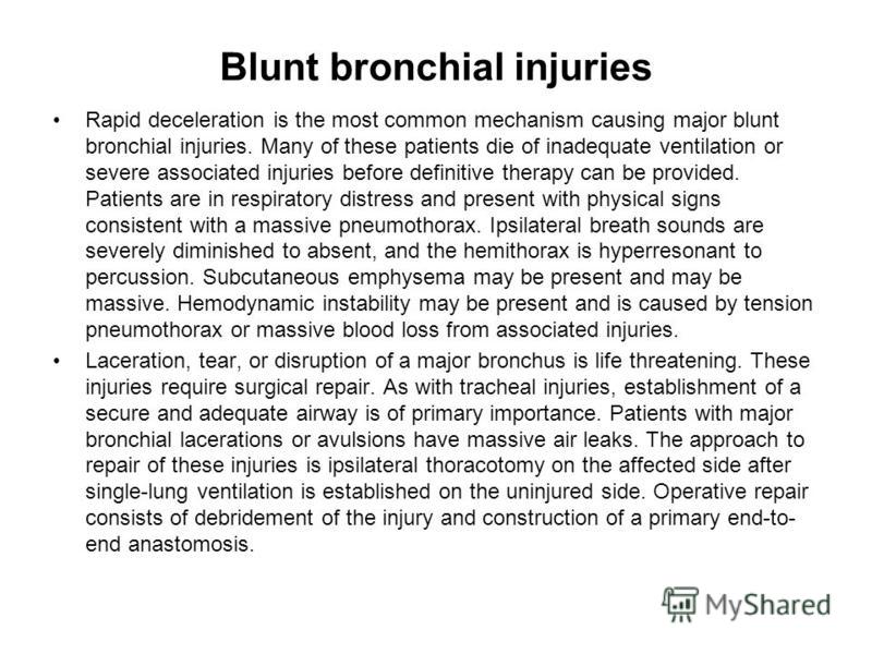 Blunt bronchial injuries Rapid deceleration is the most common mechanism causing major blunt bronchial injuries. Many of these patients die of inadequate ventilation or severe associated injuries before definitive therapy can be provided. Patients ar