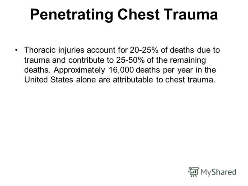 Penetrating Chest Trauma Thoracic injuries account for 20-25% of deaths due to trauma and contribute to 25-50% of the remaining deaths. Approximately 16,000 deaths per year in the United States alone are attributable to chest trauma.