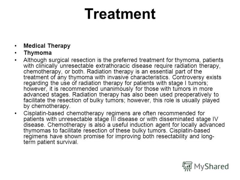 Treatment Medical Therapy Thymoma Although surgical resection is the preferred treatment for thymoma, patients with clinically unresectable extrathoracic disease require radiation therapy, chemotherapy, or both. Radiation therapy is an essential part