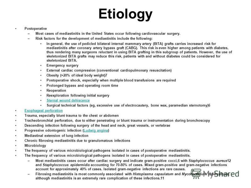 Etiology Postoperative –Most cases of mediastinitis in the United States occur following cardiovascular surgery. –Risk factors for the development of mediastinitis include the following: In general, the use of pedicled bilateral internal mammary arte