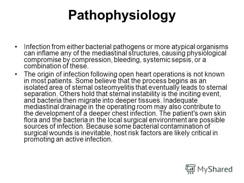 Pathophysiology Infection from either bacterial pathogens or more atypical organisms can inflame any of the mediastinal structures, causing physiological compromise by compression, bleeding, systemic sepsis, or a combination of these. The origin of i
