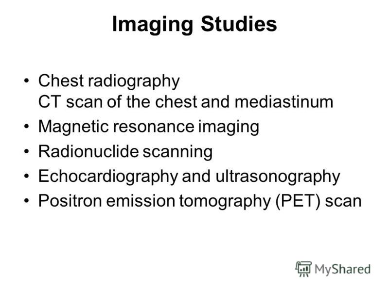 Imaging Studies Chest radiography CT scan of the chest and mediastinum Magnetic resonance imaging Radionuclide scanning Echocardiography and ultrasonography Positron emission tomography (PET) scan