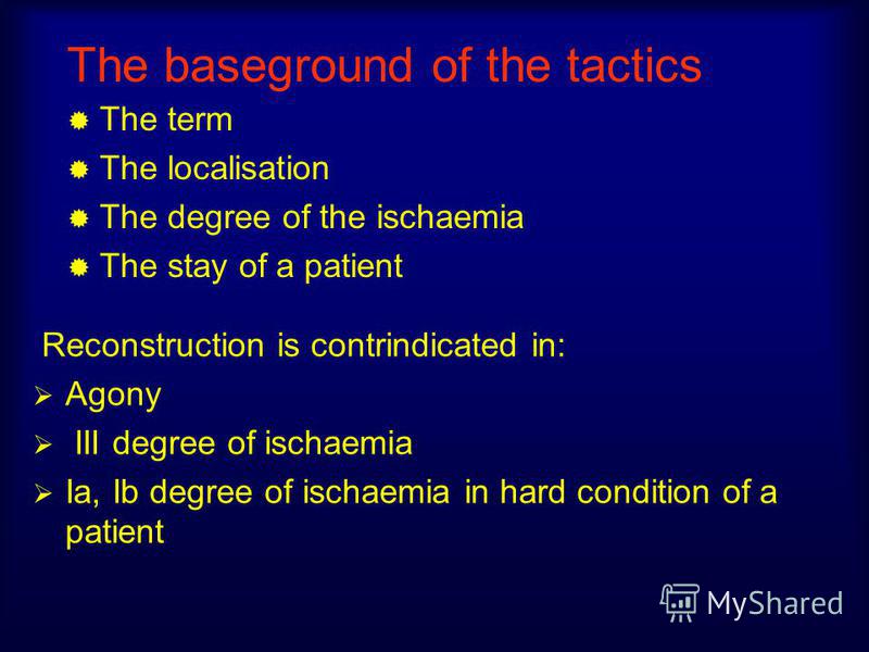 The baseground of the tactics The term The localisation The degree of the ischaemia The stay of a patient Reconstruction is contrindicated in: Agony III degree of ischaemia Ia, Ib degree of ischaemia in hard condition of a patient