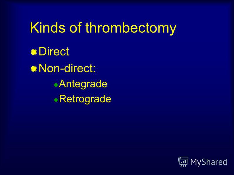 Kinds of thrombectomy Direct Non-direct: Antegrade Retrograde
