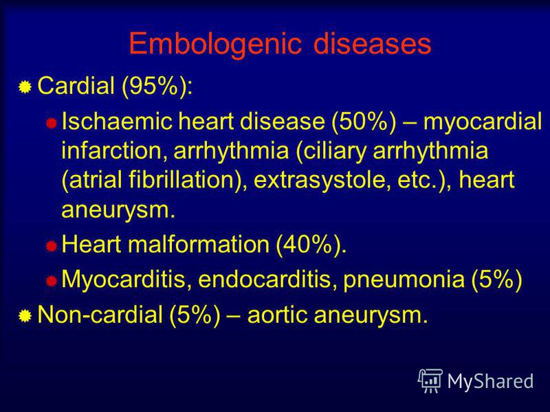 Embologenic diseases Cardial (95%): Ischaemic heart disease (50%) – myocardial infarction, arrhythmia (ciliary arrhythmia (atrial fibrillation), extrasystole, etc.), heart aneurysm. Heart malformation (40%). Myocarditis, endocarditis, pneumonia (5%) 