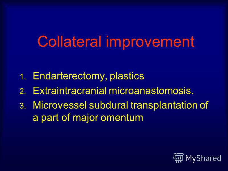 Collateral improvement 1. Endarterectomy, plastics 2. Extraintracranial microanastomosis. 3. Microvessel subdural transplantation of a part of major omentum
