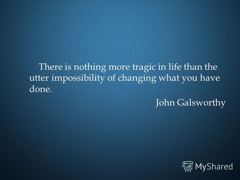 There is nothing more tragic in life than the utter impossibility of changing what you have done. John Galsworthy