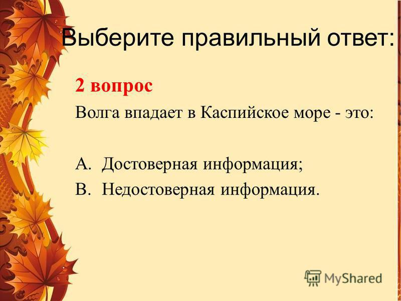 Выберите правильный ответ: 2 вопрос Волга впадает в Каспийское море - это: A.Достоверная информация; B.Недостоверная информация.