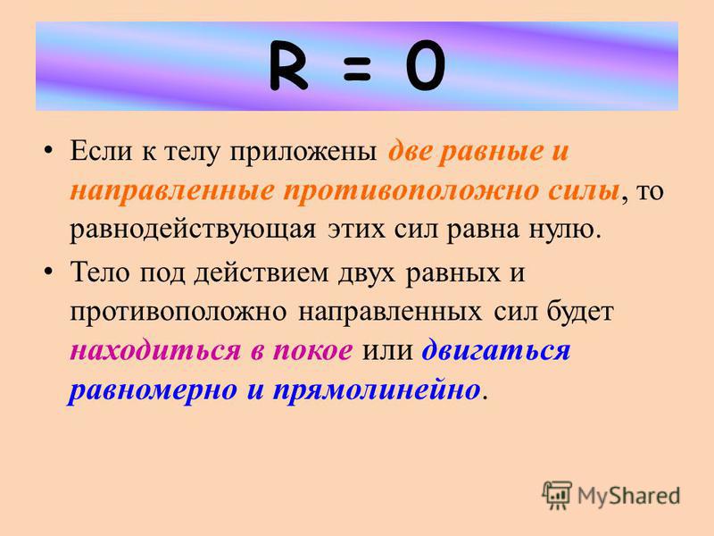 R = 0 Если к телу приложены две равные и направленные противоположно силы, то равнодействующая этих сил равна нулю. Тело под действием двух равных и противоположно направленных сил будет находиться в покое или двигаться равномерно и прямолинейно.