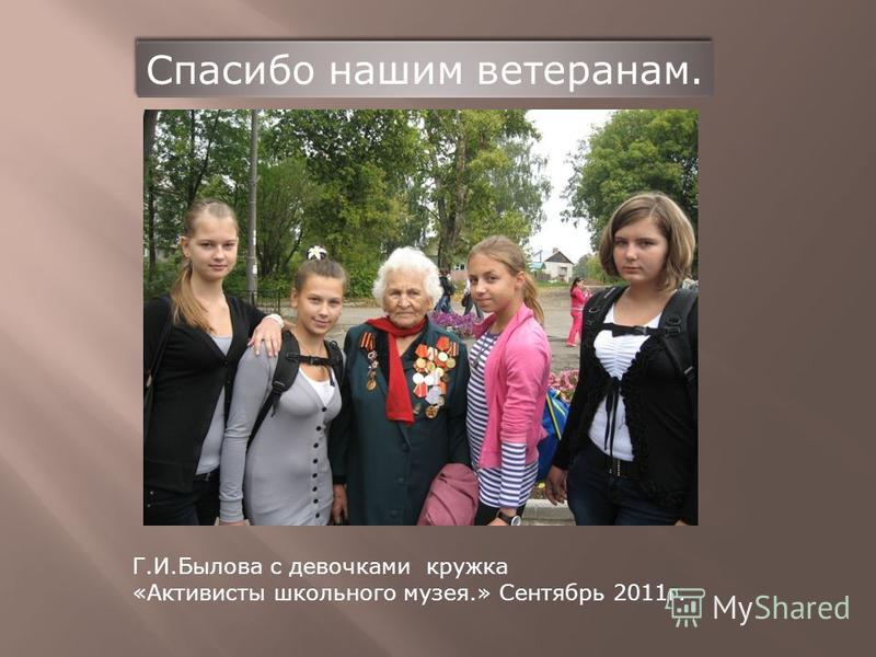 Г.И.Былова с девочками кружка «Активисты школьного музея.» Сентябрь 2011 г. Спасибо нашим ветеранам.