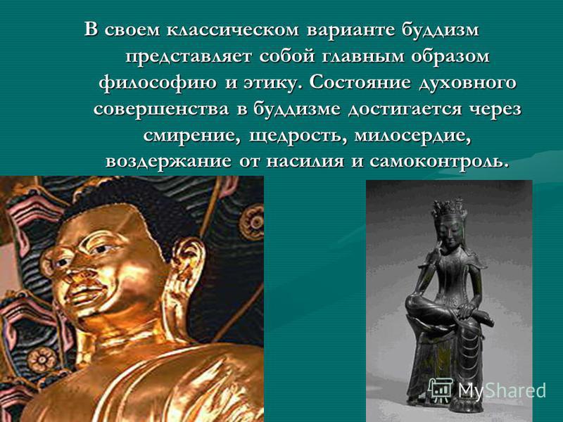 В своем классическом варианте буддизм представляет собой главным образом философию и этику. Состояние духовного совершенства в буддизме достигается через смирение, щедрость, милосердие, воздержание от насилия и самоконтроль.