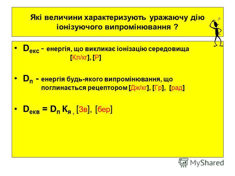 Які величини характеризують уражаючу дію іонізуючого випромінювання ? D екс - енергія, що викликає іонізацію середовища [Кл/кг], [P] D п - енергія будь-якого випромінювання, що поглинається рецептором [Дж/кг], [Гр], [рад] D екв = D п К я, [ Зв ], [ б
