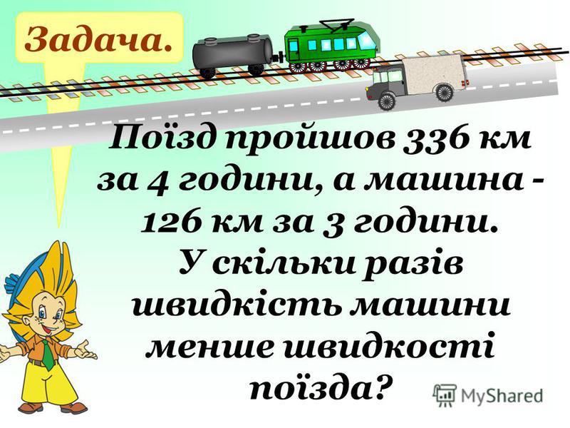 Задача. Поїзд пройшов 336 км за 4 години, а машина - 126 км за 3 години. У скільки разів швидкість машини менше швидкості поїзда?