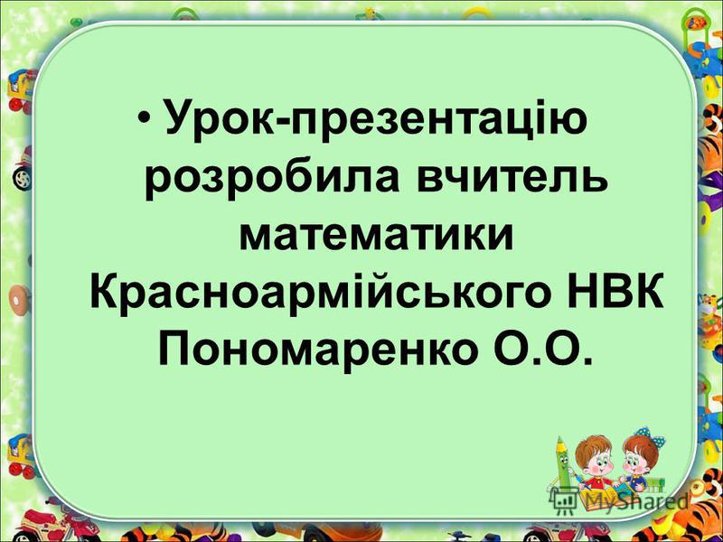Урок-презентацію розробила вчитель математики Красноармійського НВК Пономаренко О.О.
