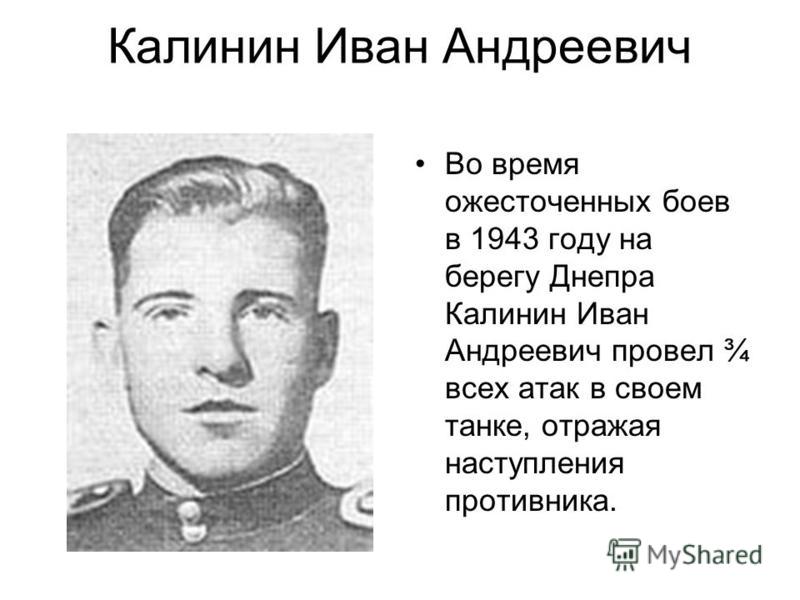 Калинин Иван Андреевич Во время ожесточенных боев в 1943 году на берегу Днепра Калинин Иван Андреевич провел ¾ всех атак в своем танке, отражая наступления противника.