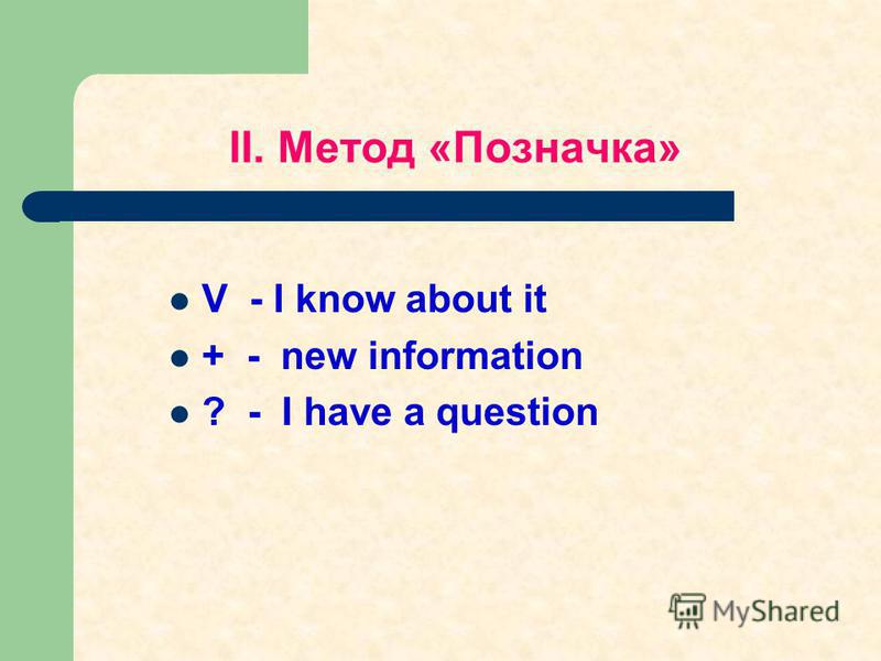 ІІ. Метод «Позначка» V - I know about it + - new information ? - I have a question