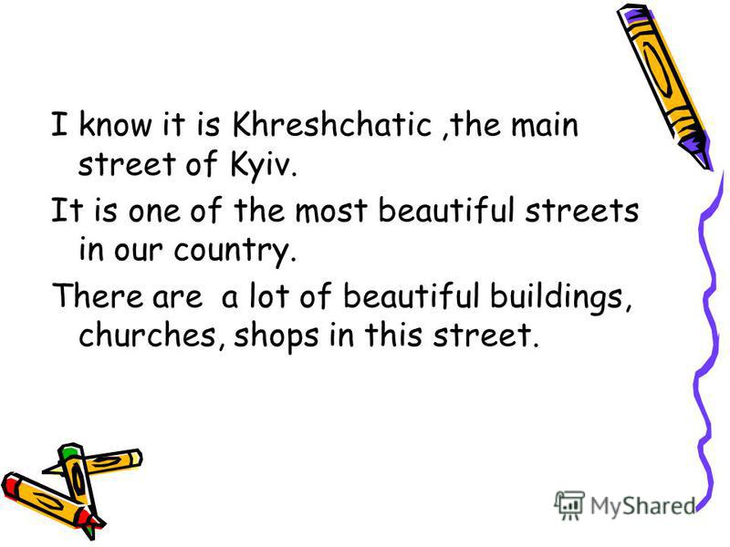 I know it is Khreshchatic,the main street of Kyiv. It is one of the most beautiful streets in our country. There are a lot of beautiful buildings, churches, shops in this street.