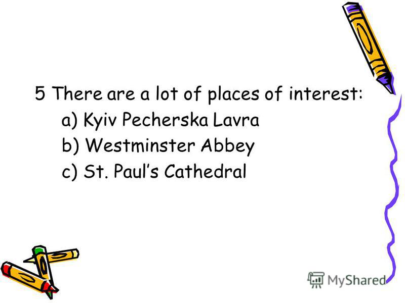 5 There are a lot of places of interest: a) Kyiv Pecherska Lavra b) Westminster Abbey c) St. Pauls Cathedral