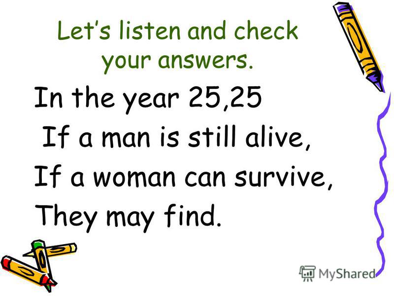 Lets listen and check your answers. In the year 25,25 If a man is still alive, If a woman can survive, They may find.
