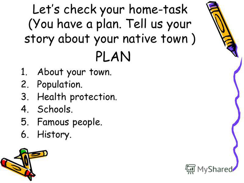 Lets check your home-task (You have a plan. Tell us your story about your native town ) PLAN 1.About your town. 2.Population. 3.Health protection. 4.Schools. 5.Famous people. 6.History.