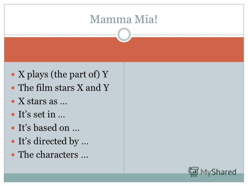 X plays (the part of) Y The film stars X and Y X stars as … Its set in … Its based on … Its directed by … The characters … Mamma Mia!