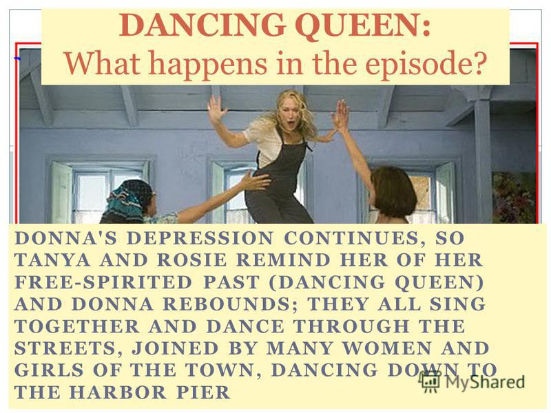 DONNA'S DEPRESSION CONTINUES, SO TANYA AND ROSIE REMIND HER OF HER FREE-SPIRITED PAST (DANCING QUEEN) AND DONNA REBOUNDS; THEY ALL SING TOGETHER AND DANCE THROUGH THE STREETS, JOINED BY MANY WOMEN AND GIRLS OF THE TOWN, DANCING DOWN TO THE HARBOR PIE
