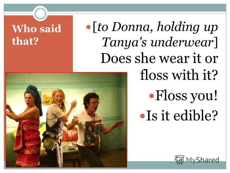 Who said that? [to Donna, holding up Tanya's underwear] Does she wear it or floss with it? Floss you! Is it edible?