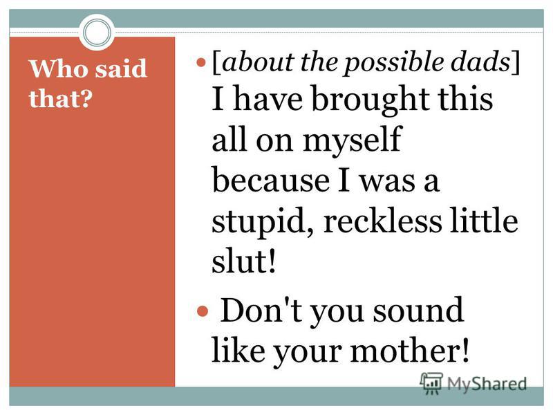 Who said that? [about the possible dads] I have brought this all on myself because I was a stupid, reckless little slut! Don't you sound like your mother!