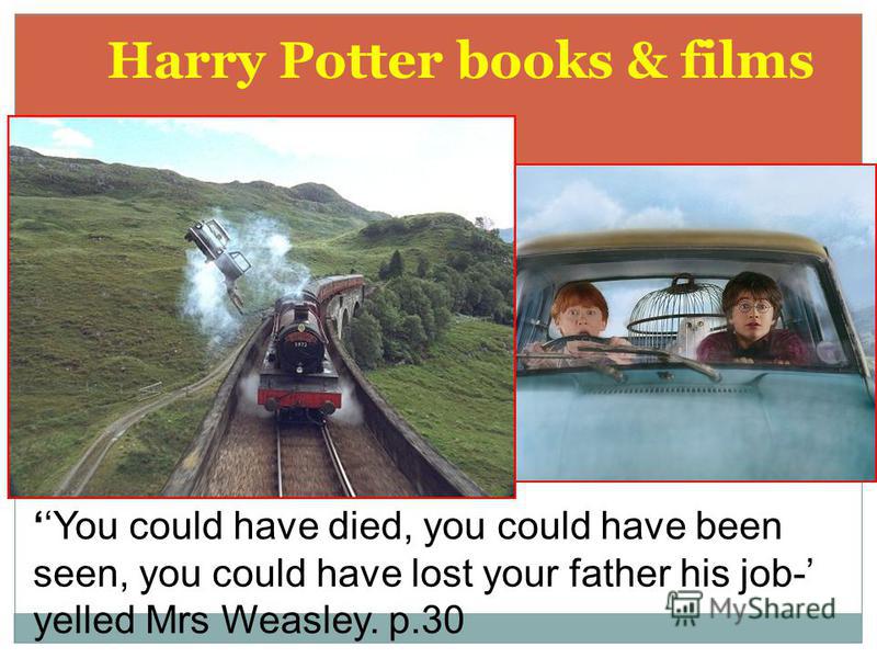 You could have died, you could have been seen, you could have lost your father his job- yelled Mrs Weasley. p.30 Harry Potter books & films