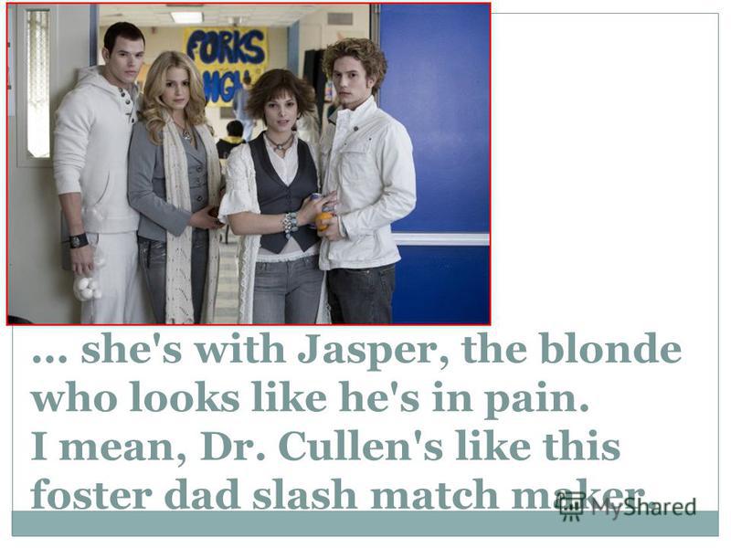 ... she's with Jasper, the blonde who looks like he's in pain. I mean, Dr. Cullen's like this foster dad slash match maker.