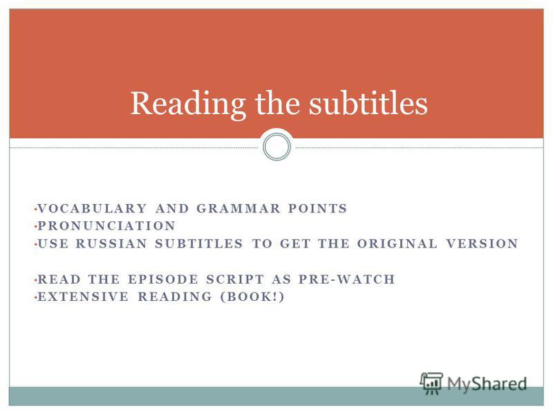 VOCABULARY AND GRAMMAR POINTS PRONUNCIATION USE RUSSIAN SUBTITLES TO GET THE ORIGINAL VERSION READ THE EPISODE SCRIPT AS PRE-WATCH EXTENSIVE READING (BOOK!) Reading the subtitles