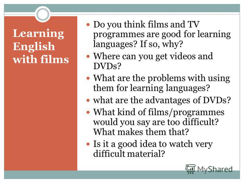 Learning English with films Do you think films and TV programmes are good for learning languages? If so, why? Where can you get videos and DVDs? What are the problems with using them for learning languages? what are the advantages of DVDs? What kind 