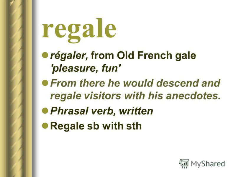 regale régaler, from Old French gale 'pleasure, fun' From there he would descend and regale visitors with his anecdotes. Phrasal verb, written Regale sb with sth