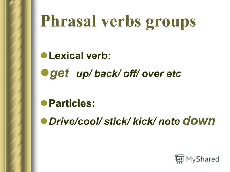 Phrasal verbs groups Lexical verb: get up/ back/ off/ over etc Particles: Drive/cool/ stick/ kick/ note down