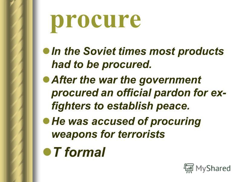 procure In the Soviet times most products had to be procured. After the war the government procured an official pardon for ex- fighters to establish peace. He was accused of procuring weapons for terrorists T formal