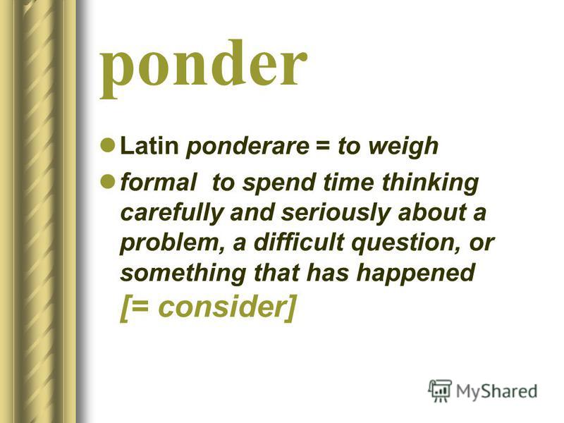 ponder Latin ponderare = to weigh formalto spend time thinking carefully and seriously about a problem, a difficult question, or something that has happened [= consider]