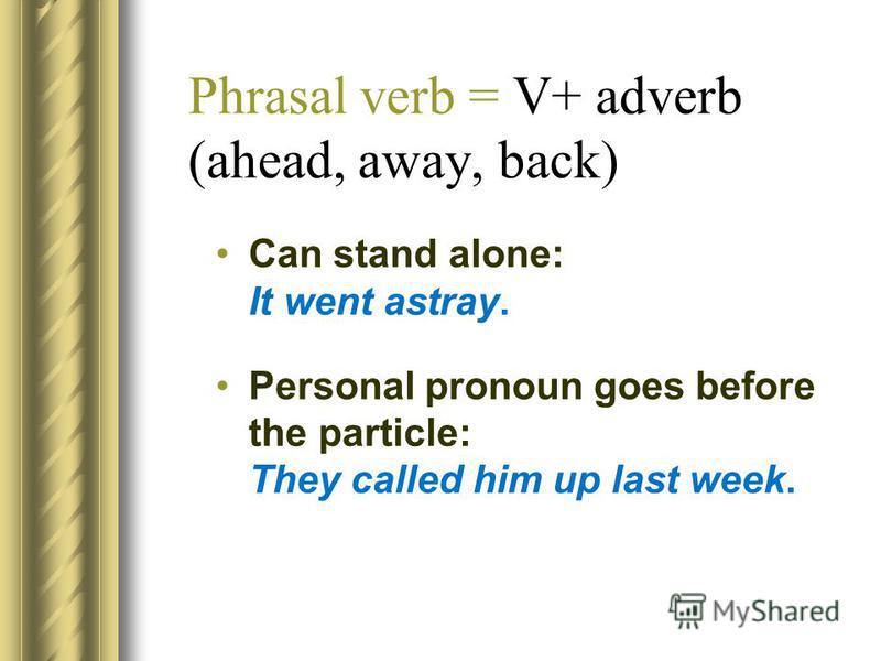 Phrasal verb = V+ adverb (ahead, away, back) Can stand alone: It went astray. Personal pronoun goes before the particle: They called him up last week.