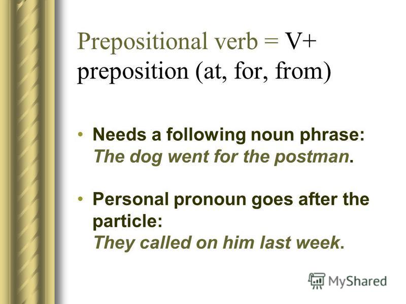 Prepositional verb = V+ preposition (at, for, from) Needs a following noun phrase: The dog went for the postman. Personal pronoun goes after the particle: They called on him last week.