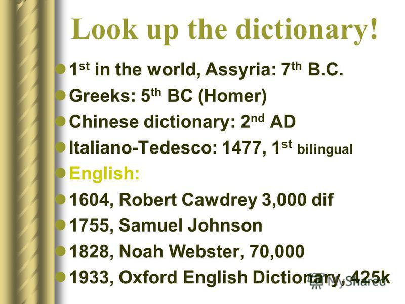 Look up the dictionary! 1 st in the world, Assyria: 7 th B.C. Greeks: 5 th BC (Homer) Chinese dictionary: 2 nd AD Italiano-Tedesco: 1477, 1 st bilingual English: 1604, Robert Cawdrey 3,000 dif 1755, Samuel Johnson 1828, Noah Webster, 70,000 1933, Oxf