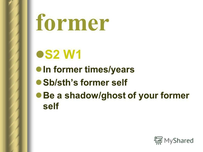 former S2 W1 In former times/years Sb/sths former self Be a shadow/ghost of your former self