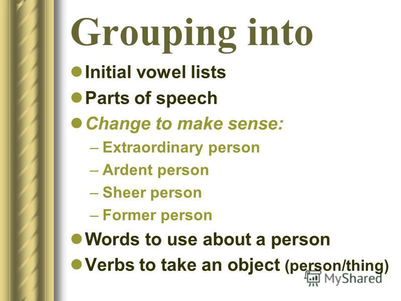 Grouping into Initial vowel lists Parts of speech Change to make sense: –Extraordinary person –Ardent person –Sheer person –Former person Words to use about a person Verbs to take an object (person/thing)