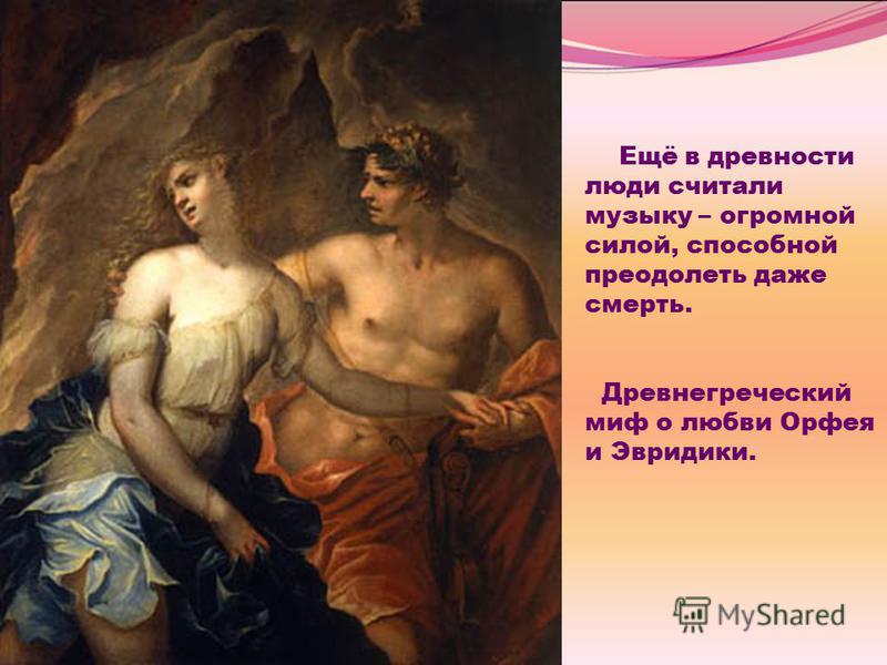 Ещё в древности люди считали музыку – огромной силой, способной преодолеть даже смерть. Древнегреческий миф о любви Орфея и Эвридики.