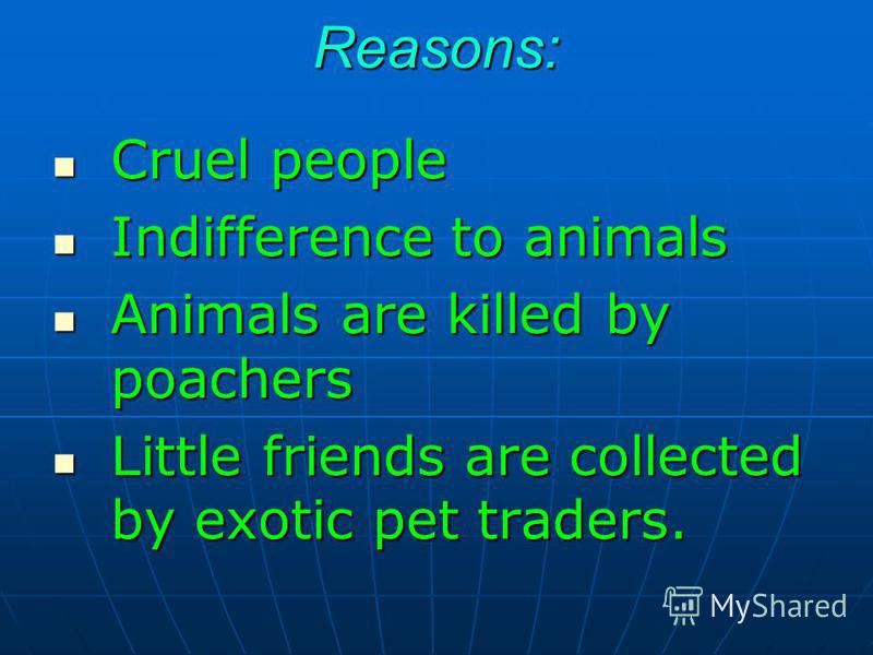 Reasons: Cruel people Cruel people Indifference to animals Indifference to animals Animals are killed by poachers Animals are killed by poachers Little friends are collected by exotic pet traders. Little friends are collected by exotic pet traders.