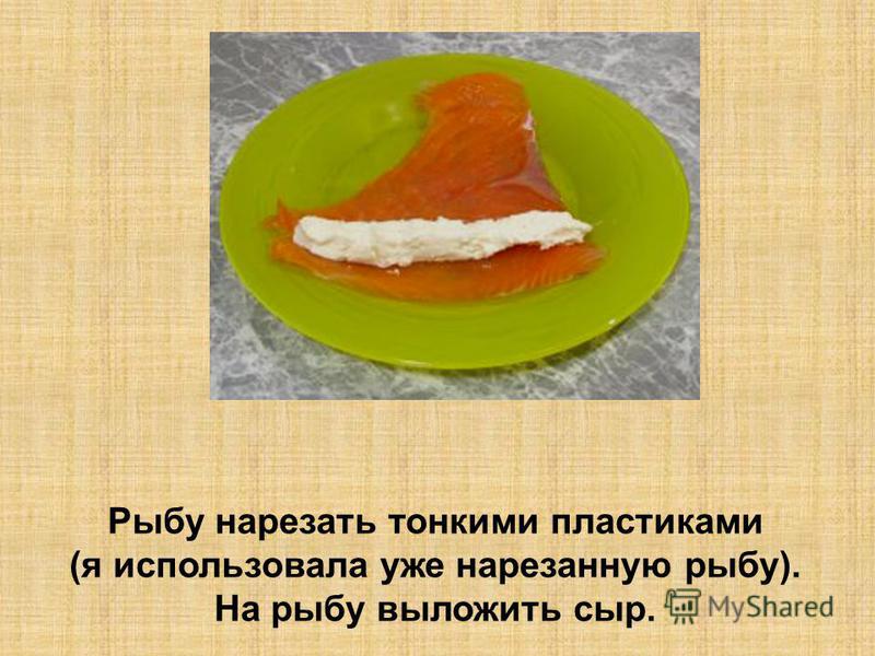 Рыбу нарезать тонкими пластиками (я использовала уже нарезанную рыбу). На рыбу выложить сыр.